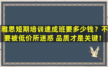 雅思短期培训速成班要多少钱？不要被低价所迷惑 品质才是关键！